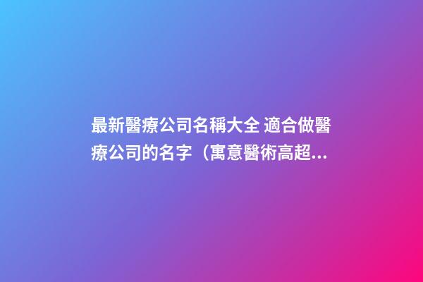 最新醫療公司名稱大全 適合做醫療公司的名字（寓意醫術高超的名字）-名學網-第1張-公司起名-玄機派